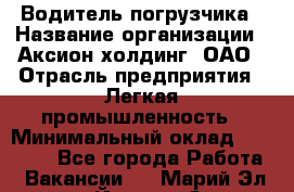 Водитель погрузчика › Название организации ­ Аксион-холдинг, ОАО › Отрасль предприятия ­ Легкая промышленность › Минимальный оклад ­ 13 000 - Все города Работа » Вакансии   . Марий Эл респ.,Йошкар-Ола г.